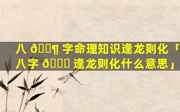 八 🐶 字命理知识逢龙则化「八字 🐋 逢龙则化什么意思」